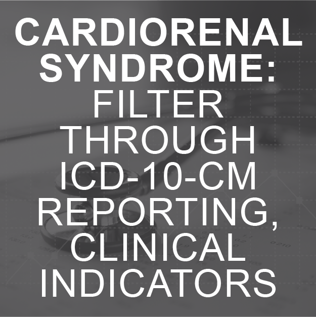 Cardiorenal Syndrome: Filter Through ICD-10-CM Reporting, Clinical Indicators